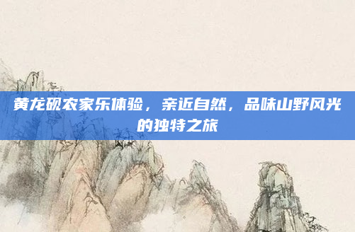 黄龙砚农家乐体验,亲近自然,品味山野风光的独特之旅