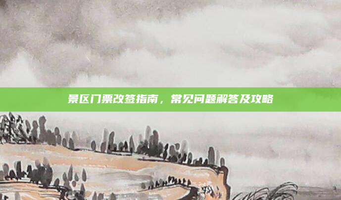 景区门票改签指南,常见问题解答及攻略