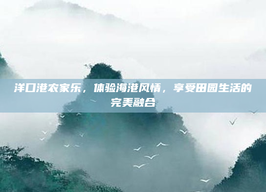 洋口港农家乐,体验海港风情,享受田园生活的完美融合