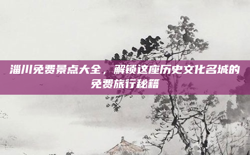 淄川免费景点大全,解锁这座历史文化名城的免费旅行秘籍