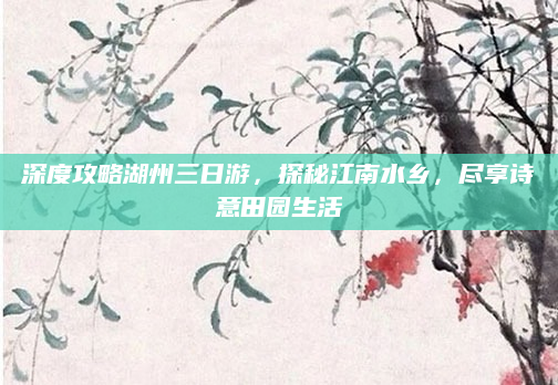 深度攻略湖州三日游,探秘江南水乡,尽享诗意田园生活