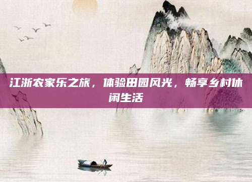江浙农家乐之旅，体验田园风光，畅享乡村休闲生活