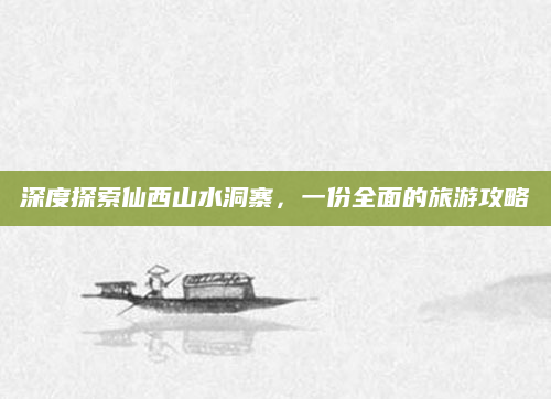 深度探索仙西山水洞寨,一份全面的旅游攻略