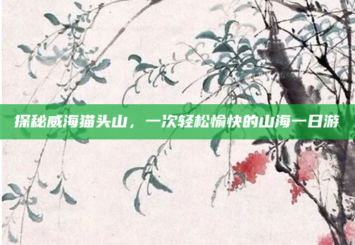 探秘威海猫头山,一次轻松愉快的山海一日游