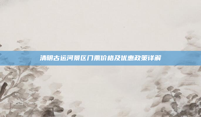 清明古运河景区门票价格及优惠政策详解