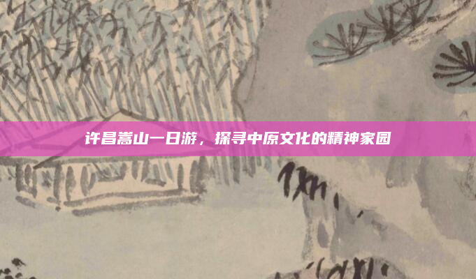 许昌嵩山一日游，探寻中原文化的精神家园