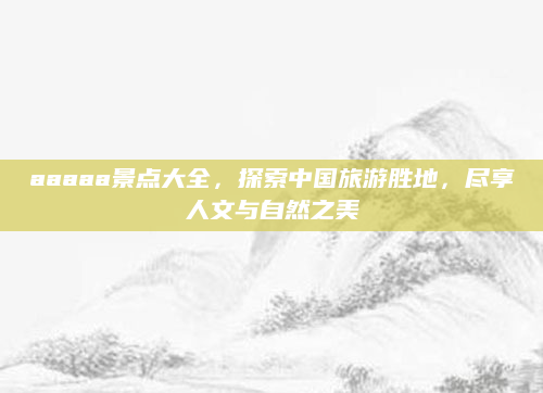 aaaaa景点大全,探索中国旅游胜地,尽享人文与自然之美