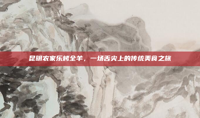 昆明农家乐烤全羊，一场舌尖上的传统美食之旅