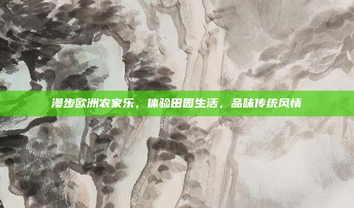 漫步欧洲农家乐,体验田园生活,品味传统风情