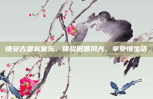德安古堡农家乐,体验田园风光,享受慢生活