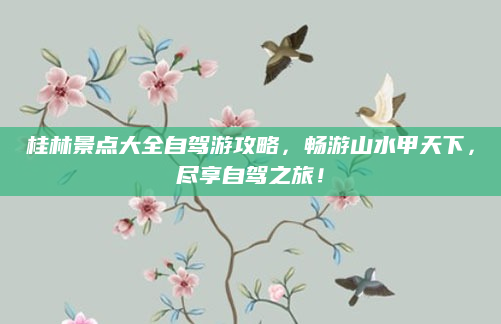 桂林景点大全自驾游攻略,畅游山水甲天下,尽享自驾之旅!
