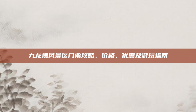 九龙槐风景区门票攻略，价格、优惠及游玩指南