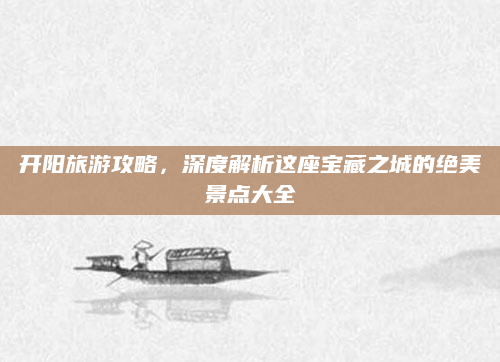 开阳旅游攻略，深度解析这座宝藏之城的绝美景点大全