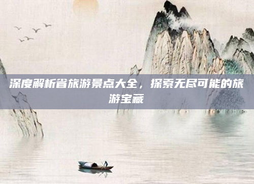 深度解析省旅游景点大全，探索无尽可能的旅游宝藏