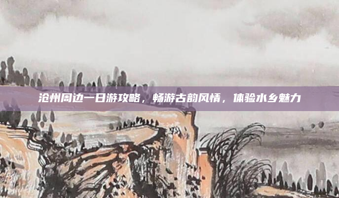 沧州周边一日游攻略,畅游古韵风情,体验水乡魅力