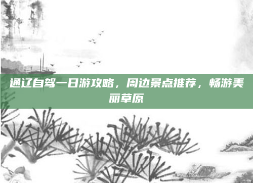 通辽自驾一日游攻略，周边景点推荐，畅游美丽草原