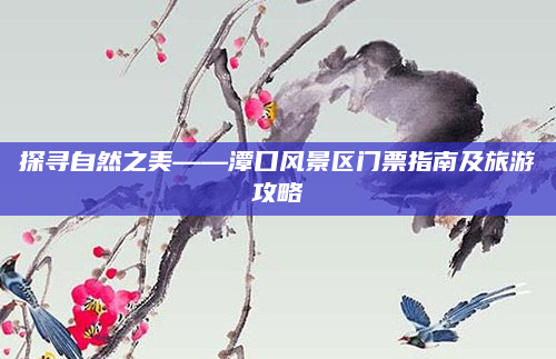 探寻自然之美——潭口风景区门票指南及旅游攻略