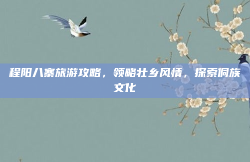程阳八寨旅游攻略,领略壮乡风情,探索侗族文化