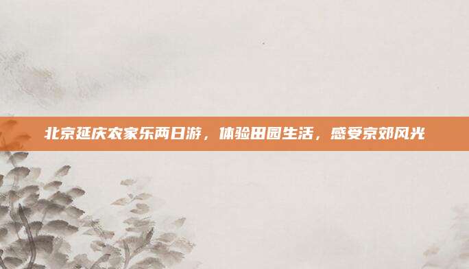 北京延庆农家乐两日游,体验田园生活,感受京郊风光