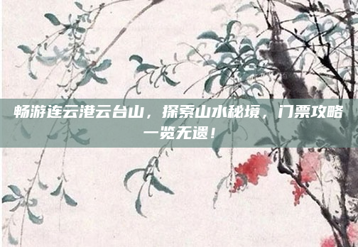 畅游连云港云台山，探索山水秘境，门票攻略一览无遗！