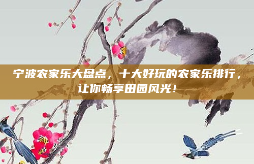 宁波农家乐大盘点,十大好玩的农家乐排行,让你畅享田园风光!
