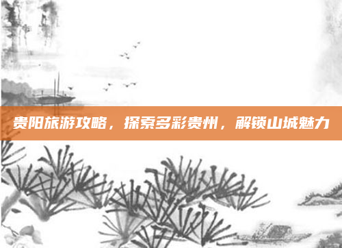 贵阳旅游攻略,探索多彩贵州,解锁山城魅力