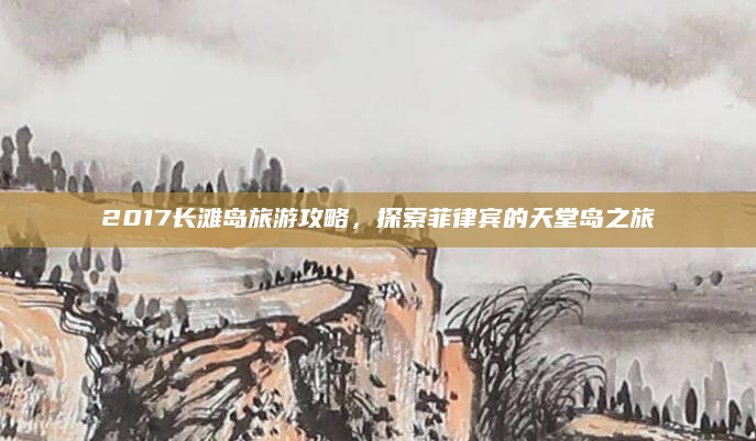 2017长滩岛旅游攻略,探索菲律宾的天堂岛之旅
