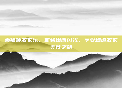鑫福楼农家乐,体验田园风光,享受地道农家美食之旅