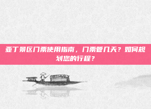 亚丁景区门票使用指南，门票管几天？如何规划您的行程？