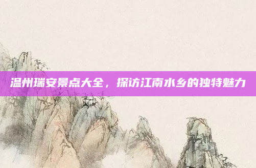 温州瑞安景点大全,探访江南水乡的独特魅力