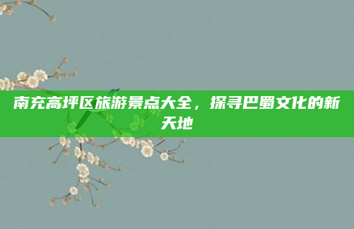 南充高坪区旅游景点大全,探寻巴蜀文化的新天地