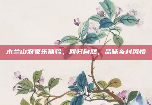 木兰山农家乐体验，回归自然，品味乡村风情