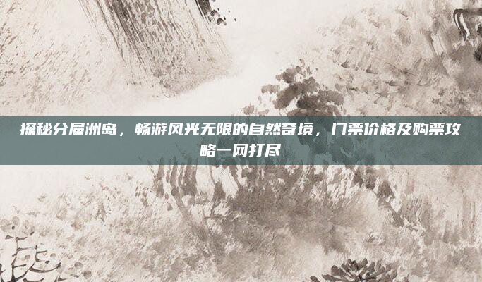 探秘分届洲岛，畅游风光无限的自然奇境，门票价格及购票攻略一网打尽