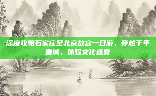 深度攻略石家庄至北京故宫一日游,穿越千年皇城,体验文化盛宴