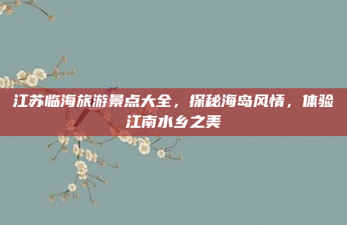 江苏临海旅游景点大全,探秘海岛风情,体验江南水乡之美