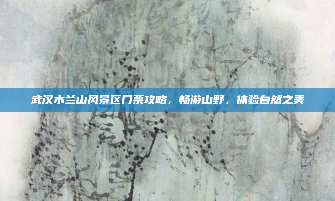 武汉木兰山风景区门票攻略，畅游山野，体验自然之美