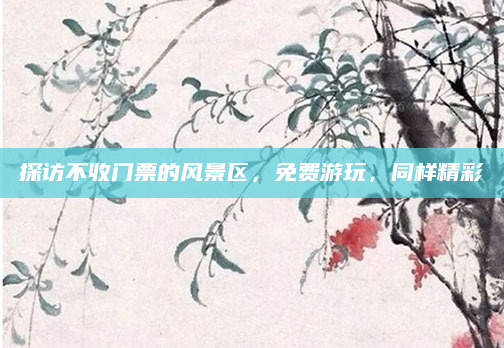 探访不收门票的风景区,免费游玩,同样精彩