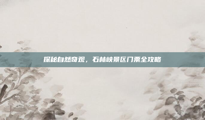 探秘自然奇观，石林峡景区门票全攻略