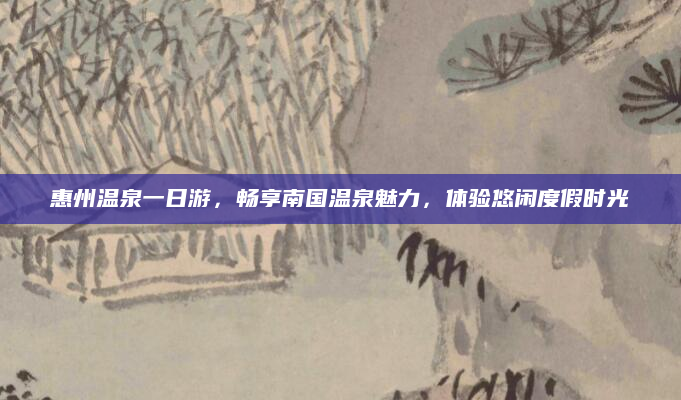 惠州温泉一日游,畅享南国温泉魅力,体验悠闲度假时光