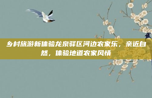 乡村旅游新体验龙泉驿区河边农家乐,亲近自然,体验地道农家风情