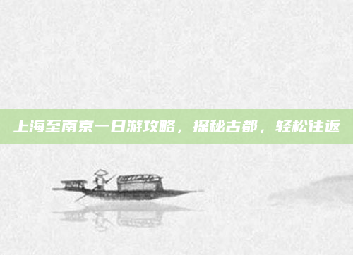 上海至南京一日游攻略,探秘古都,轻松往返