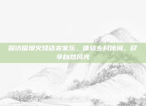 探访留坝火烧店农家乐,体验乡村休闲,尽享自然风光
