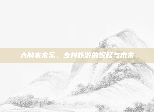 大牌农家乐,乡村旅游的崛起与未来