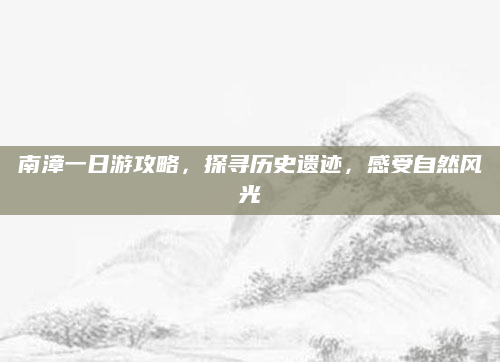 南漳一日游攻略,探寻历史遗迹,感受自然风光
