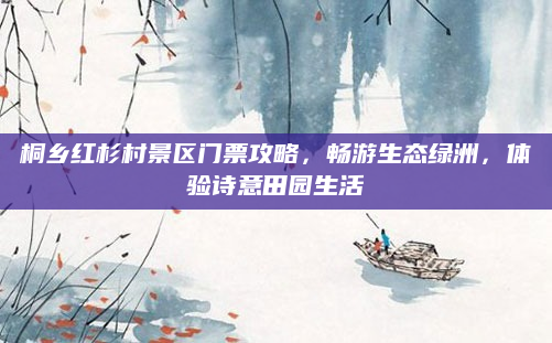 桐乡红杉村景区门票攻略,畅游生态绿洲,体验诗意田园生活