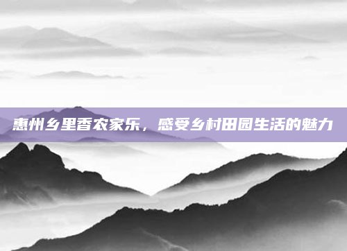 惠州乡里香农家乐，感受乡村田园生活的魅力