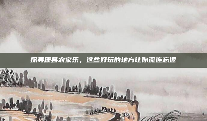 探寻康县农家乐,这些好玩的地方让你流连忘返