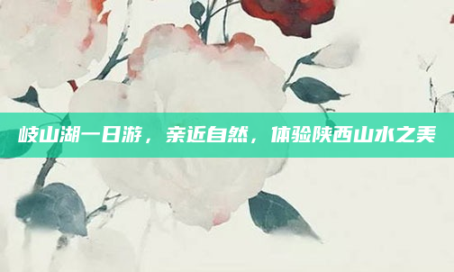 岐山湖一日游，亲近自然，体验陕西山水之美