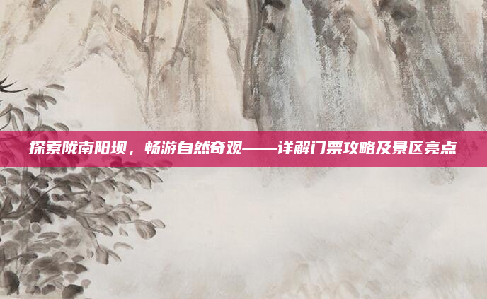 探索陇南阳坝,畅游自然奇观——详解门票攻略及景区亮点