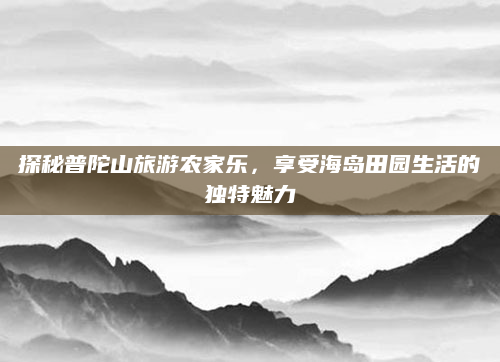 探秘普陀山旅游农家乐，享受海岛田园生活的独特魅力